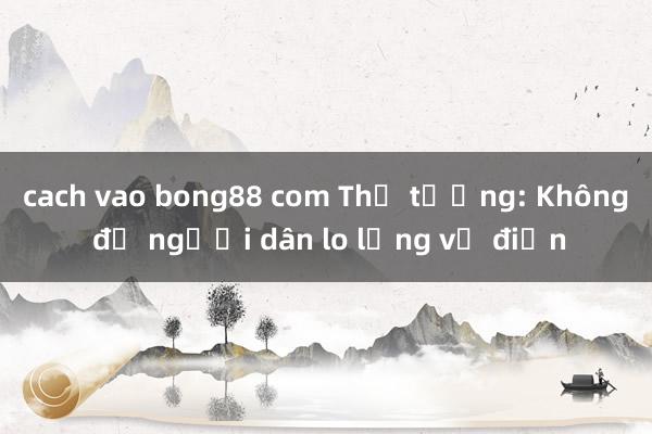 cach vao bong88 com Thủ tướng: Không để người dân 